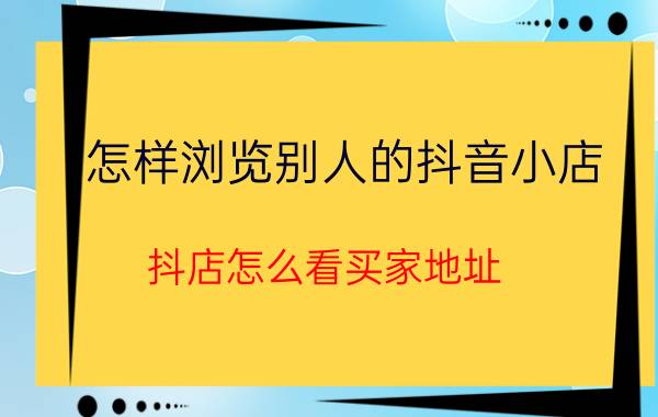 怎样浏览别人的抖音小店 抖店怎么看买家地址？